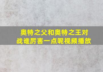 奥特之父和奥特之王对战谁厉害一点呢视频播放