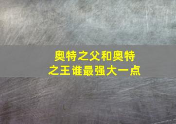 奥特之父和奥特之王谁最强大一点