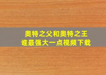 奥特之父和奥特之王谁最强大一点视频下载