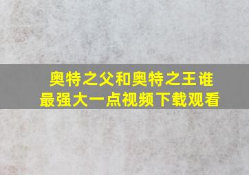 奥特之父和奥特之王谁最强大一点视频下载观看