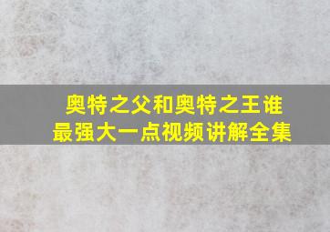 奥特之父和奥特之王谁最强大一点视频讲解全集