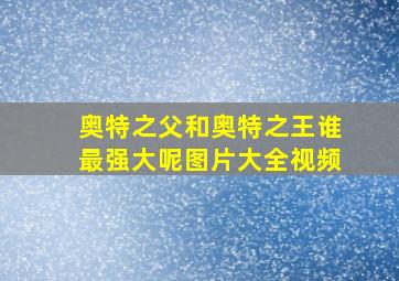 奥特之父和奥特之王谁最强大呢图片大全视频