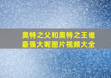 奥特之父和奥特之王谁最强大呢图片视频大全