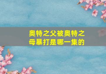 奥特之父被奥特之母暴打是哪一集的