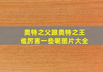 奥特之父跟奥特之王谁厉害一些呢图片大全