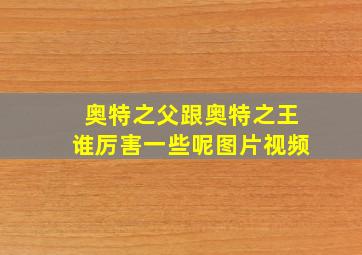 奥特之父跟奥特之王谁厉害一些呢图片视频