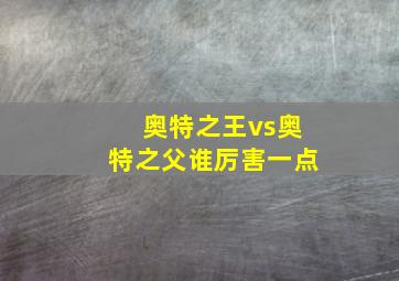 奥特之王vs奥特之父谁厉害一点