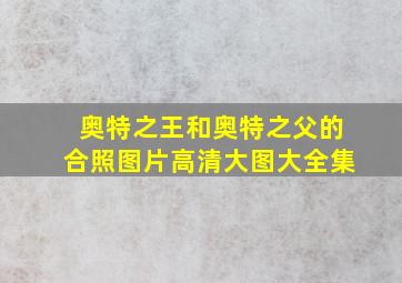 奥特之王和奥特之父的合照图片高清大图大全集