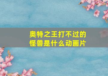 奥特之王打不过的怪兽是什么动画片