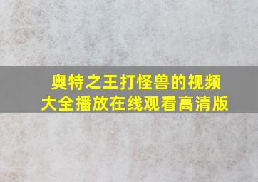 奥特之王打怪兽的视频大全播放在线观看高清版