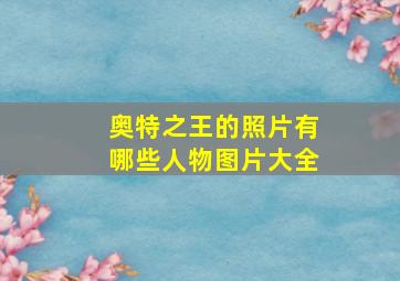 奥特之王的照片有哪些人物图片大全