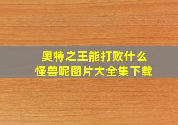 奥特之王能打败什么怪兽呢图片大全集下载