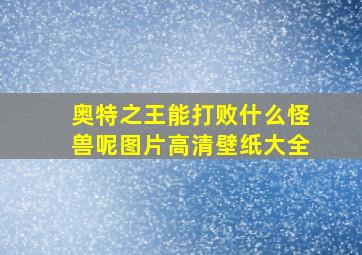 奥特之王能打败什么怪兽呢图片高清壁纸大全