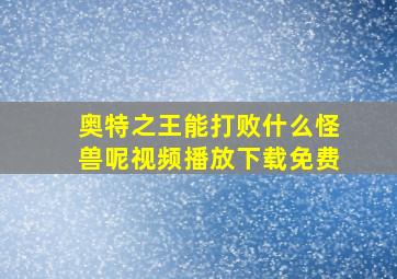 奥特之王能打败什么怪兽呢视频播放下载免费