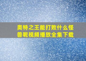 奥特之王能打败什么怪兽呢视频播放全集下载