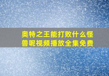 奥特之王能打败什么怪兽呢视频播放全集免费