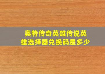 奥特传奇英雄传说英雄选择器兑换码是多少