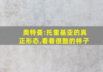 奥特曼:托雷基亚的真正形态,看着很酷的样子