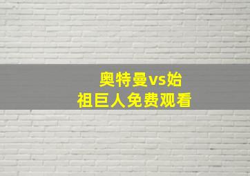 奥特曼vs始祖巨人免费观看