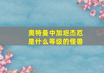 奥特曼中加坦杰厄是什么等级的怪兽