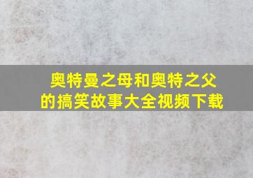 奥特曼之母和奥特之父的搞笑故事大全视频下载