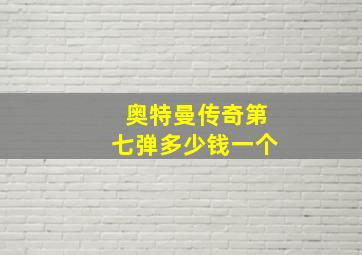 奥特曼传奇第七弹多少钱一个