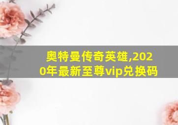 奥特曼传奇英雄,2020年最新至尊vip兑换码