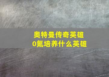 奥特曼传奇英雄0氪培养什么英雄