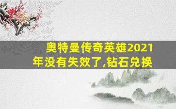 奥特曼传奇英雄2021年没有失效了,钻石兑换