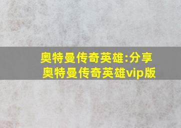 奥特曼传奇英雄:分享奥特曼传奇英雄vip版