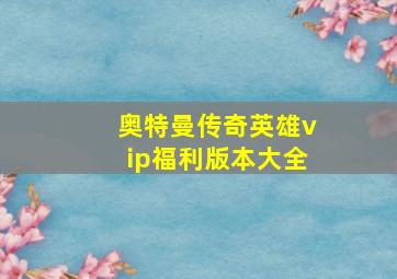 奥特曼传奇英雄vip福利版本大全