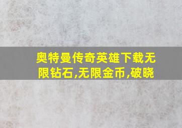 奥特曼传奇英雄下载无限钻石,无限金币,破晓