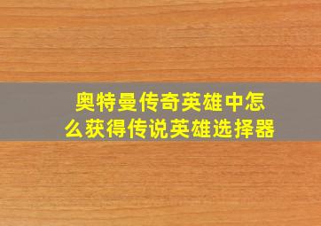 奥特曼传奇英雄中怎么获得传说英雄选择器