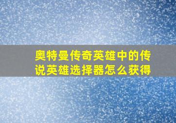 奥特曼传奇英雄中的传说英雄选择器怎么获得