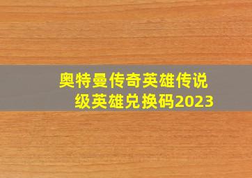 奥特曼传奇英雄传说级英雄兑换码2023