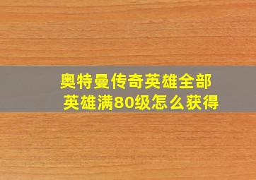 奥特曼传奇英雄全部英雄满80级怎么获得