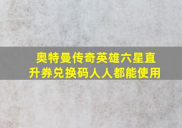 奥特曼传奇英雄六星直升券兑换码人人都能使用