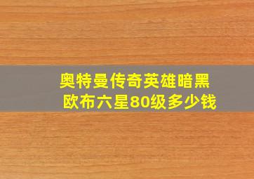 奥特曼传奇英雄暗黑欧布六星80级多少钱