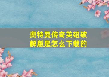 奥特曼传奇英雄破解版是怎么下载的