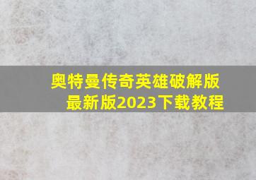 奥特曼传奇英雄破解版最新版2023下载教程