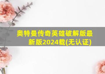 奥特曼传奇英雄破解版最新版2024载(无认证)