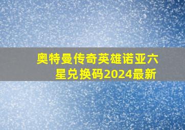 奥特曼传奇英雄诺亚六星兑换码2024最新