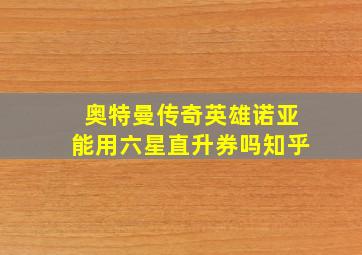 奥特曼传奇英雄诺亚能用六星直升券吗知乎