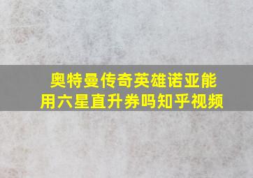 奥特曼传奇英雄诺亚能用六星直升券吗知乎视频