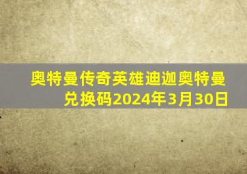 奥特曼传奇英雄迪迦奥特曼兑换码2024年3月30日