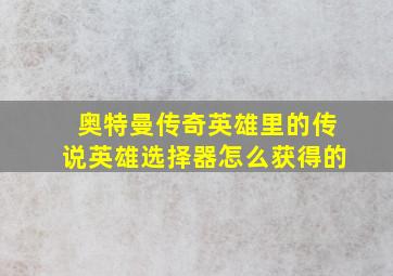 奥特曼传奇英雄里的传说英雄选择器怎么获得的