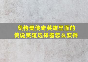 奥特曼传奇英雄里面的传说英雄选择器怎么获得