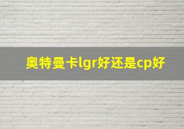 奥特曼卡lgr好还是cp好