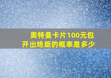 奥特曼卡片100元包开出绝版的概率是多少