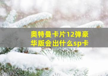 奥特曼卡片12弹豪华版会出什么sp卡